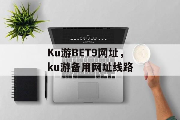 Ku游BET9网址，ku游备用网址线路